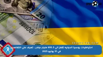 احتياطيات روسيا الدولية تقفز إلى 695.5 مليار دولار.. تعرف على التفاصيل في 31 يوليو 2025